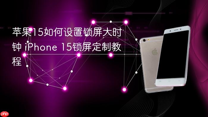 苹果15如何设置锁屏大时钟 iphone 15锁屏定制教程