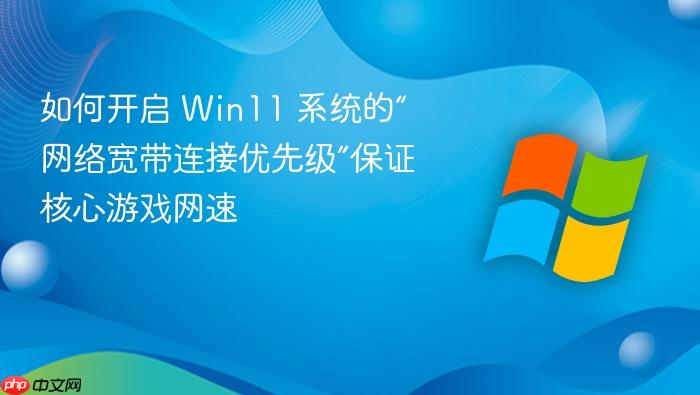 如何开启 win11 系统的“网络宽带连接优先级”保证核心游戏网速