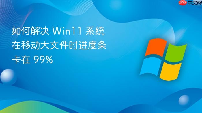 如何解决 win11 系统在移动大文件时进度条卡在 99%