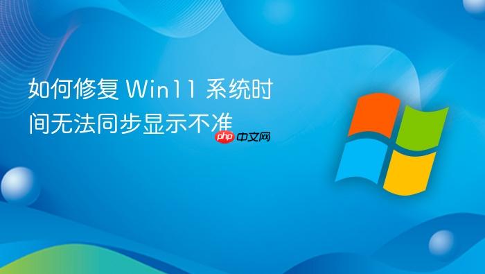 如何修复 win11 系统时间无法同步显示不准