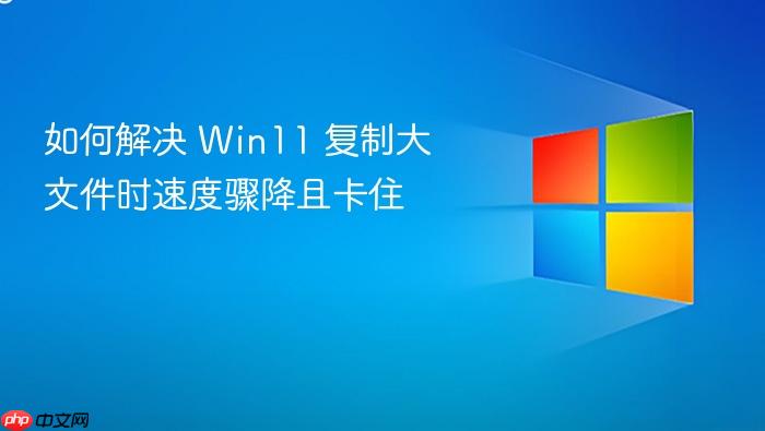 如何解决 win11 复制大文件时速度骤降且卡住