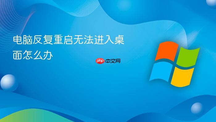 电脑反复重启无法进入桌面怎么办