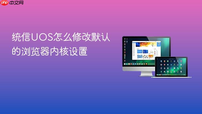 统信uos怎么修改默认的浏览器内核设置