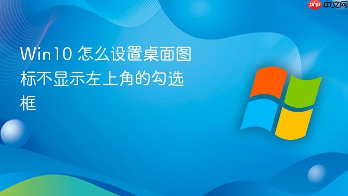 win10 怎么设置桌面图标不显示左上角的勾选框