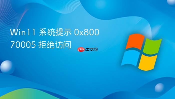 win11 系统提示 0x80070005 拒绝访问