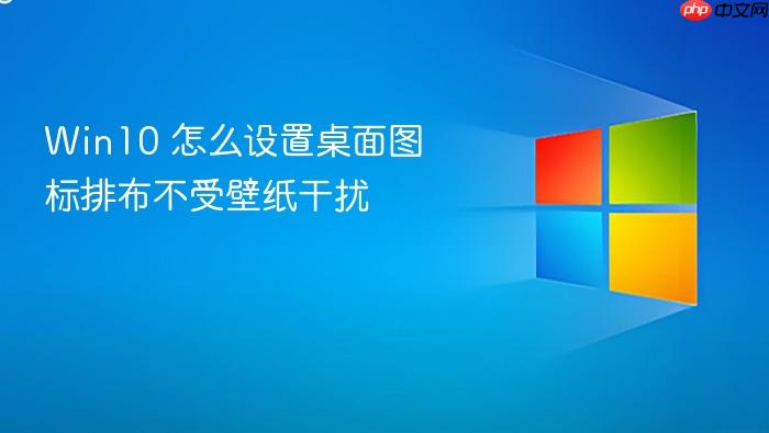 win10 怎么设置桌面图标排布不受壁纸干扰