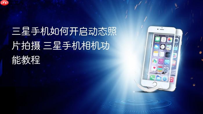 三星手机如何开启动态照片拍摄 三星手机相机功能教程