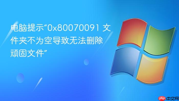 电脑提示“0x80070091 文件夹不为空导致无法删除顽固文件”