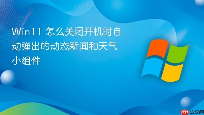 win11 怎么关闭开机时自动弹出的动态新闻和天气小组件