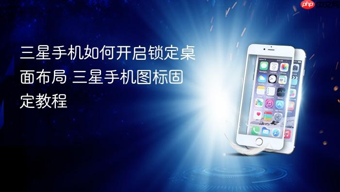 三星手机如何开启锁定桌面布局 三星手机图标固定教程