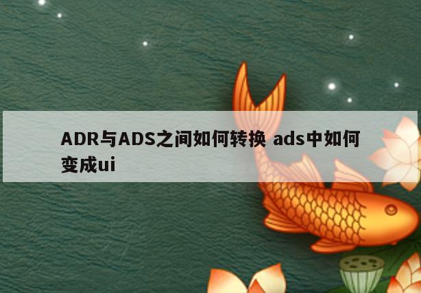 ADR与ADS之间如何转换 ads中如何变成ui