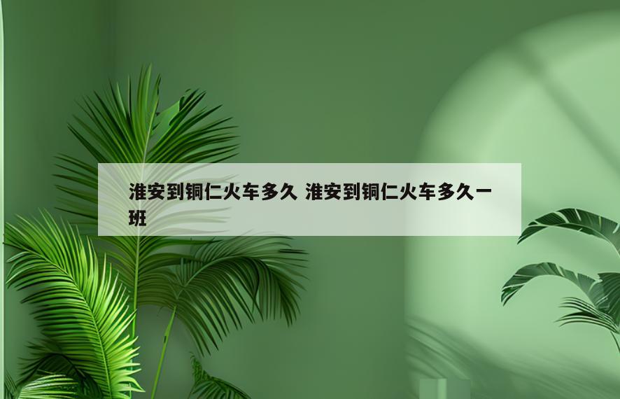 淮安到铜仁火车多久 淮安到铜仁火车多久一班