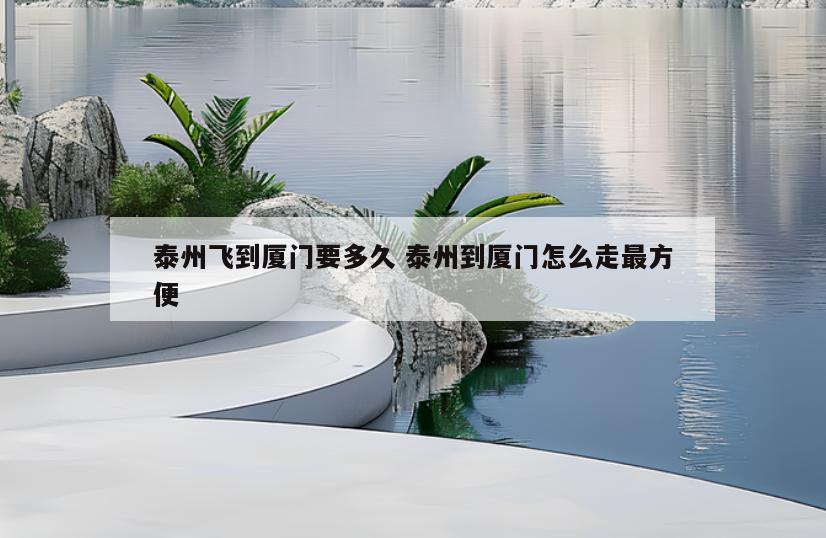 泰州飞到厦门要多久 泰州到厦门怎么走最方便