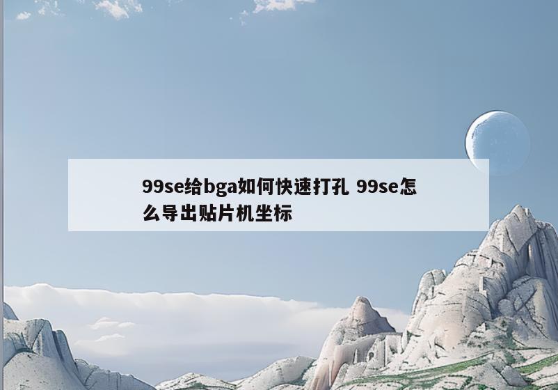 99se给bga如何快速打孔 99se怎么导出贴片机坐标