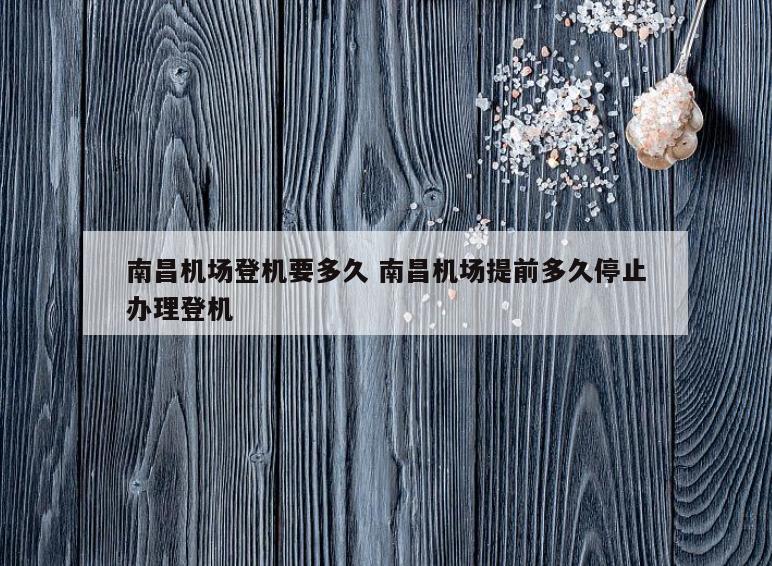 南昌机场登机要多久 南昌机场提前多久停止办理登机