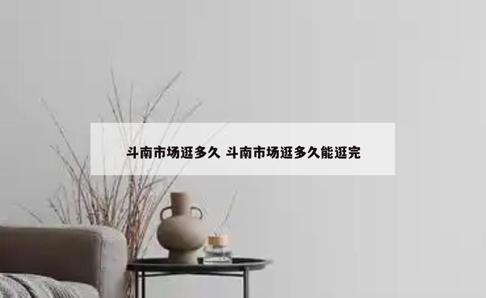 斗南市场逛多久 斗南市场逛多久能逛完