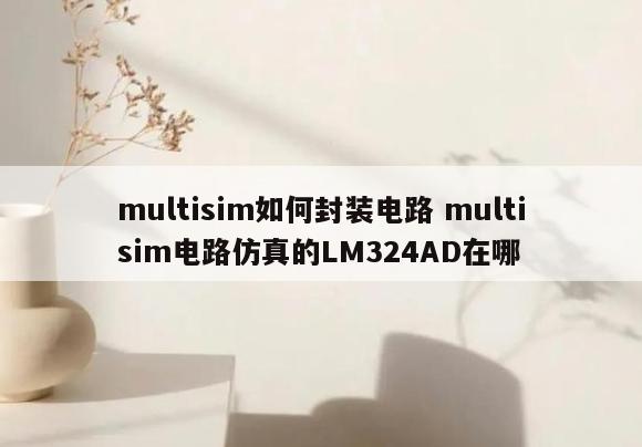 multisim如何封装电路 multisim电路仿真的LM324AD在哪