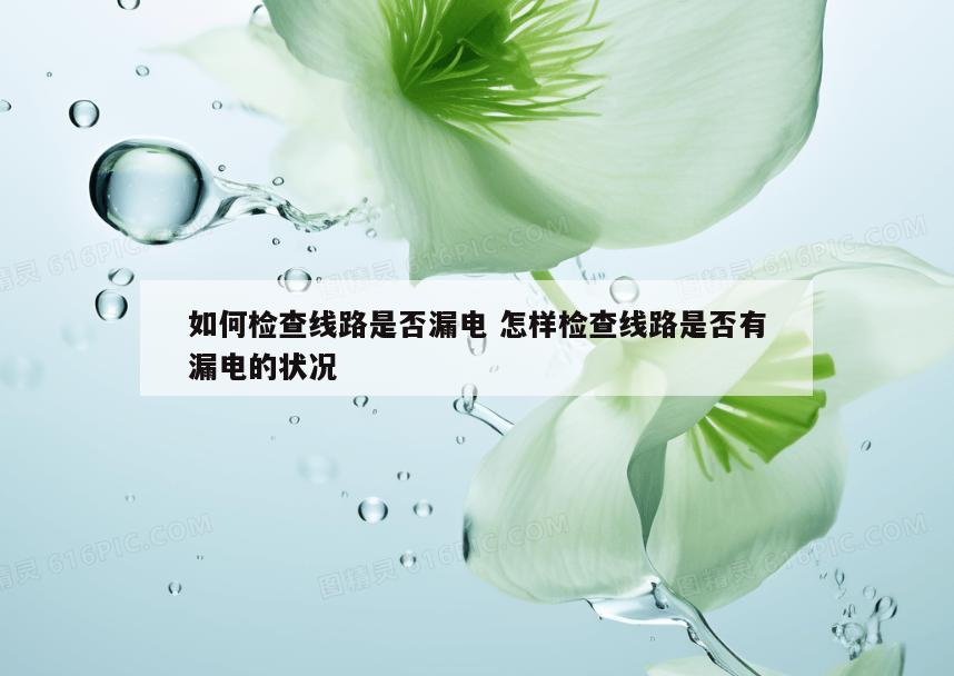 如何检查线路是否漏电 怎样检查线路是否有漏电的状况
