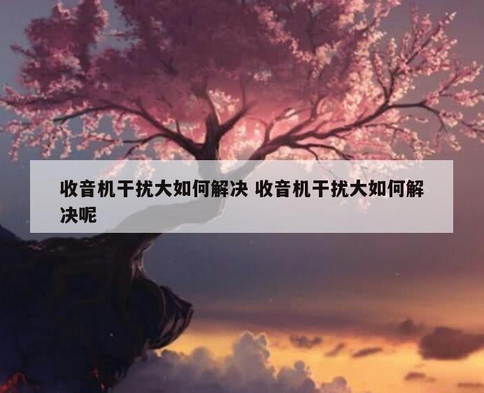 收音机干扰大如何解决 收音机干扰大如何解决呢