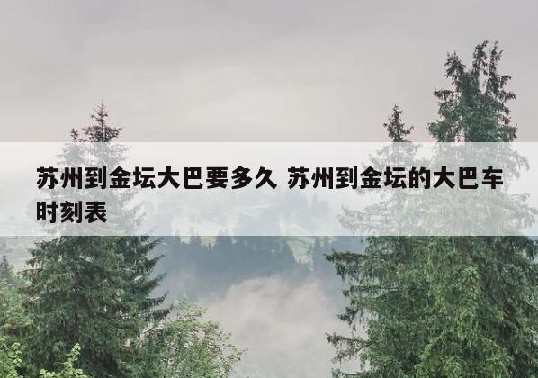 苏州到金坛大巴要多久 苏州到金坛的大巴车时刻表