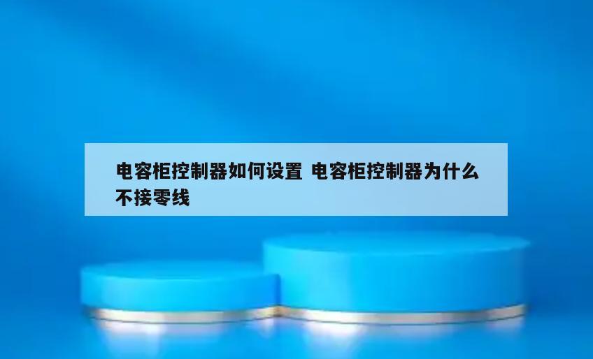 电容柜控制器如何设置 电容柜控制器为什么不接零线