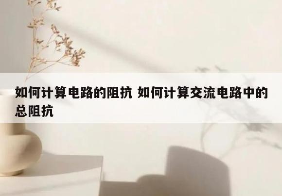 如何计算电路的阻抗 如何计算交流电路中的总阻抗