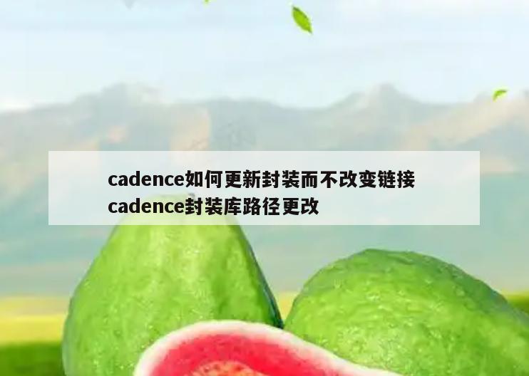 cadence如何更新封装而不改变链接 cadence封装库路径更改