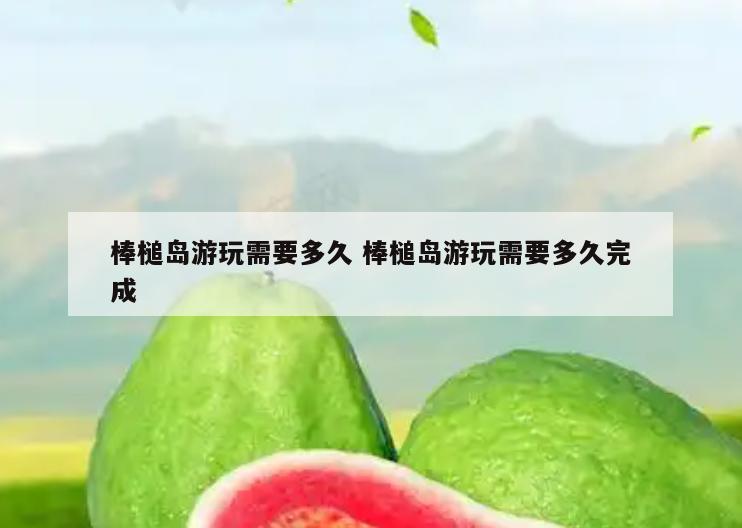 棒槌岛游玩需要多久 棒槌岛游玩需要多久完成