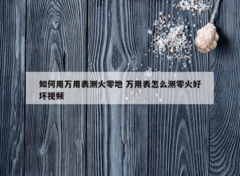 如何用万用表测火零地 万用表怎么测零火好坏视频
