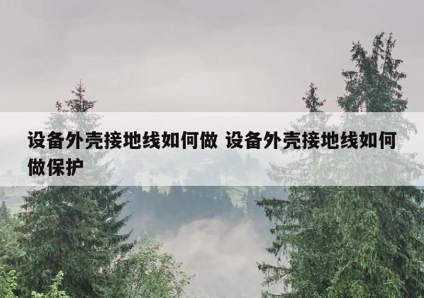 设备外壳接地线如何做 设备外壳接地线如何做保护