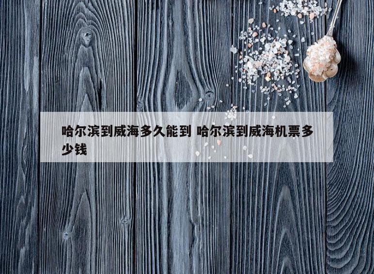 哈尔滨到威海多久能到 哈尔滨到威海机票多少钱