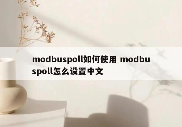modbuspoll如何使用 modbuspoll怎么设置中文