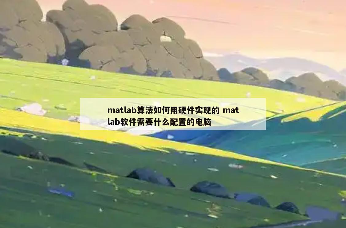 matlab算法如何用硬件实现的 matlab软件需要什么配置的电脑