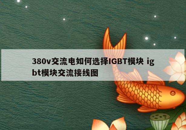 380v交流电如何选择IGBT模块 igbt模块交流接线图