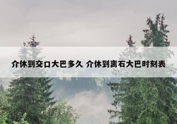 介休到交口大巴多久 介休到离石大巴时刻表