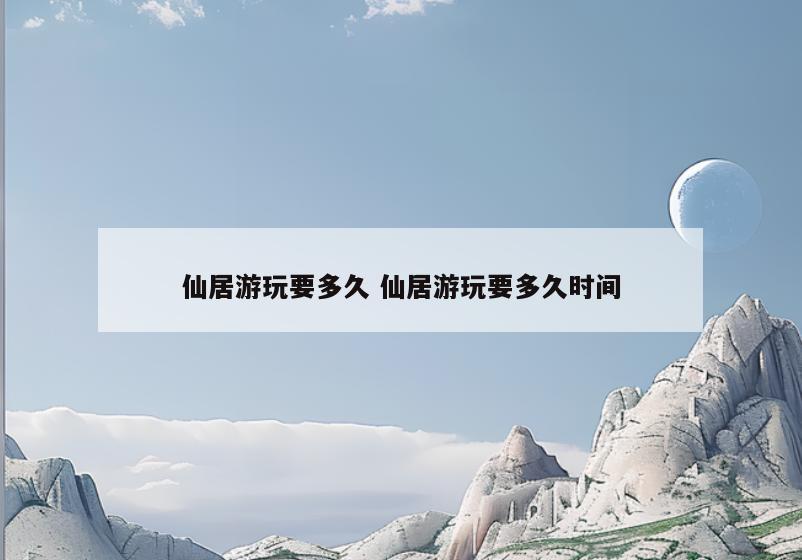 仙居游玩要多久 仙居游玩要多久时间