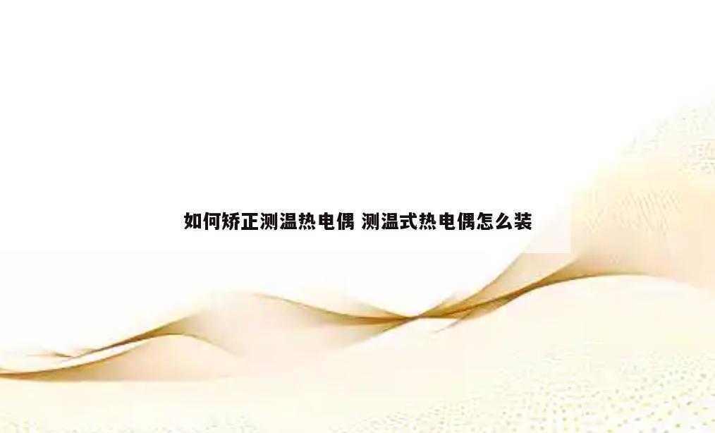 如何矫正测温热电偶 测温式热电偶怎么装