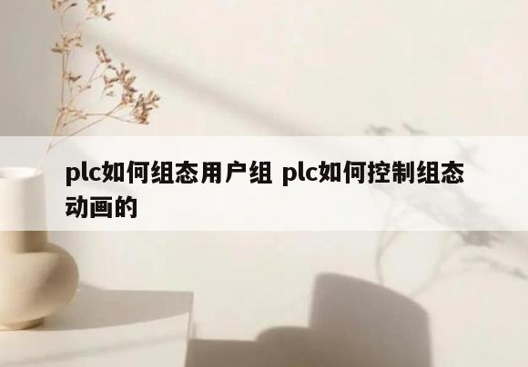 plc如何组态用户组 plc如何控制组态动画的