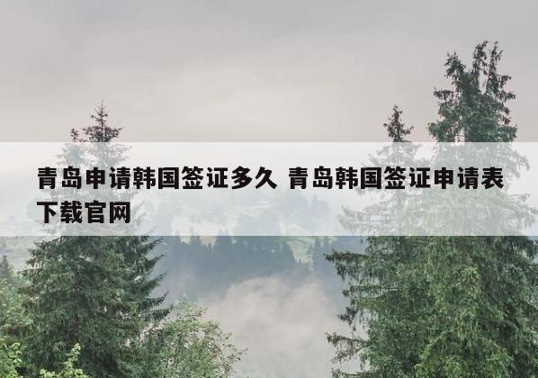 青岛申请韩国签证多久 青岛韩国签证申请表下载官网