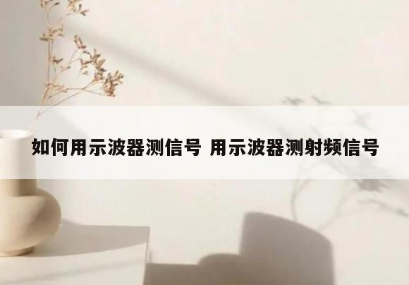 如何用示波器测信号 用示波器测射频信号