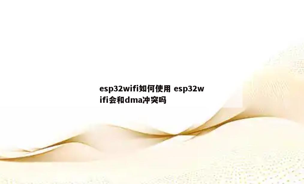 esp32wifi如何使用 esp32wifi会和dma冲突吗
