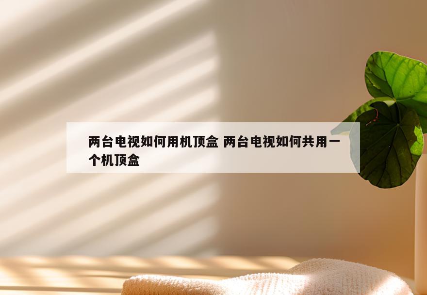 两台电视如何用机顶盒 两台电视如何共用一个机顶盒