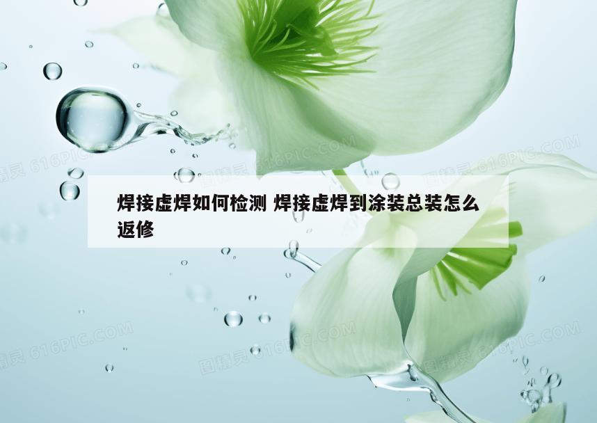 焊接虚焊如何检测 焊接虚焊到涂装总装怎么返修