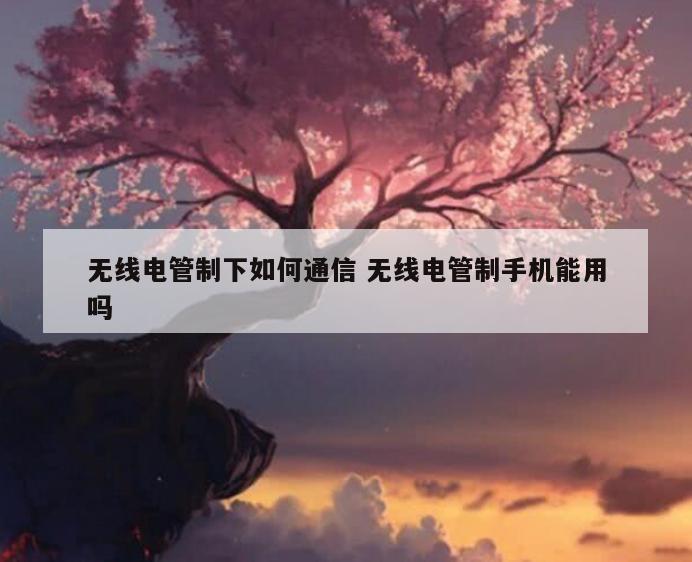 无线电管制下如何通信 无线电管制手机能用吗