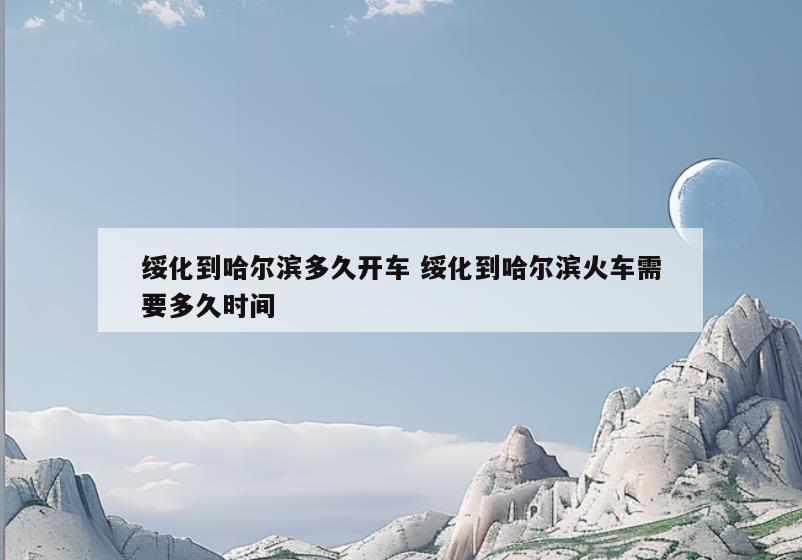 绥化到哈尔滨多久开车 绥化到哈尔滨火车需要多久时间