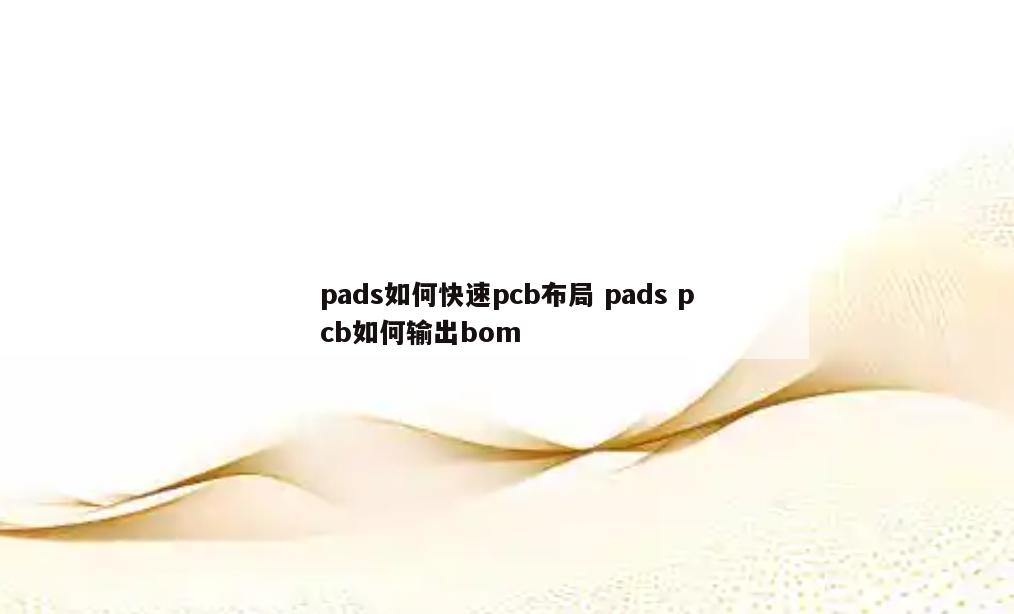 pads如何快速pcb布局 pads pcb如何输出bom