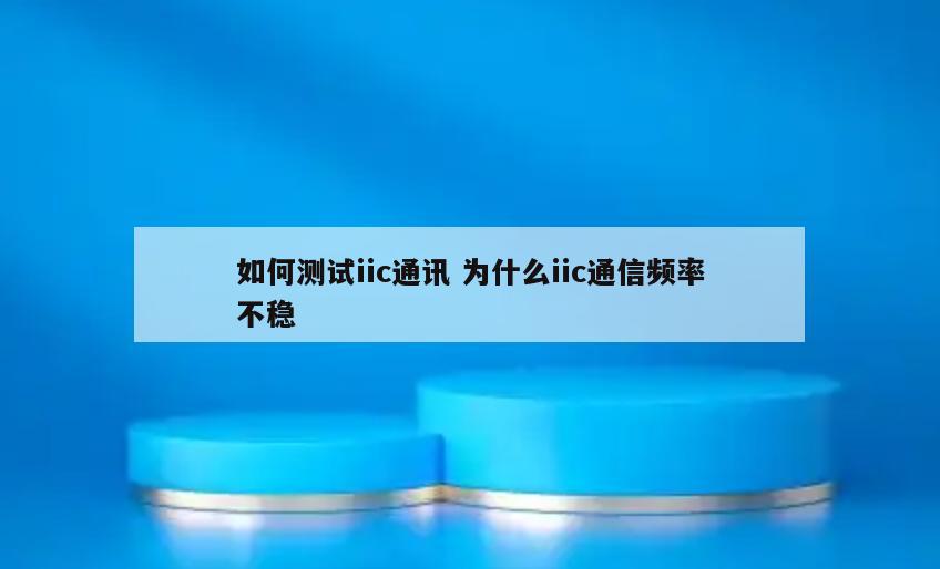 如何测试iic通讯 为什么iic通信频率不稳