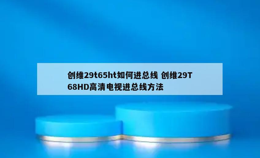 创维29t65ht如何进总线 创维29T68HD高清电视进总线方法