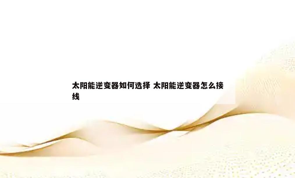 太阳能逆变器如何选择 太阳能逆变器怎么接线