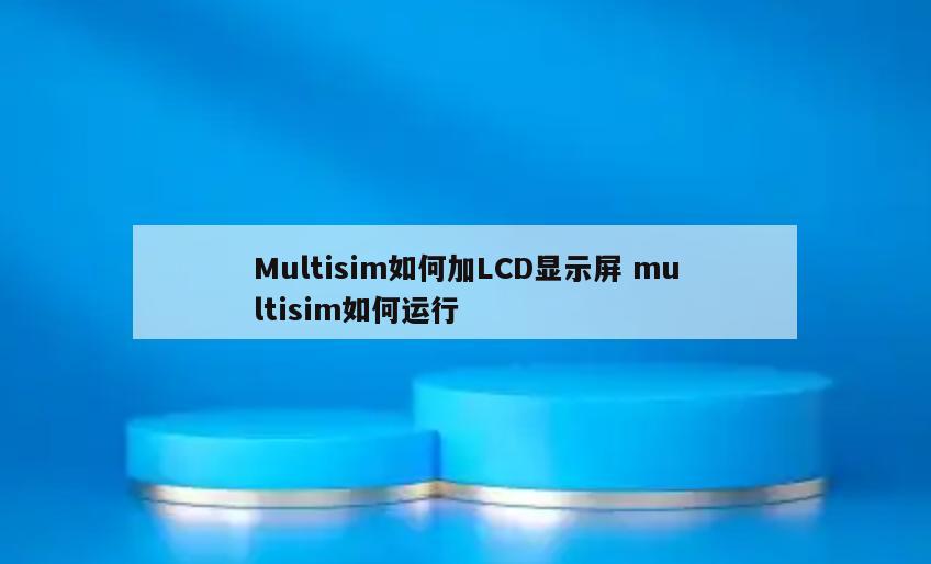 Multisim如何加LCD显示屏 multisim如何运行